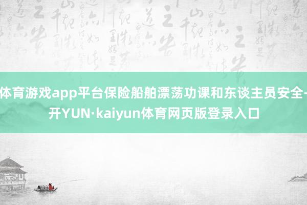 体育游戏app平台保险船舶漂荡功课和东谈主员安全-开YUN·kaiyun体育网页版登录入口