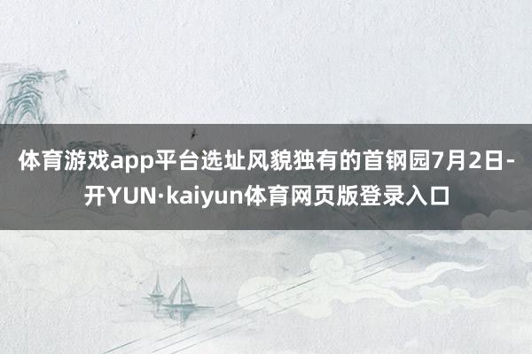 体育游戏app平台　　选址风貌独有的首钢园　　7月2日-开YUN·kaiyun体育网页版登录入口