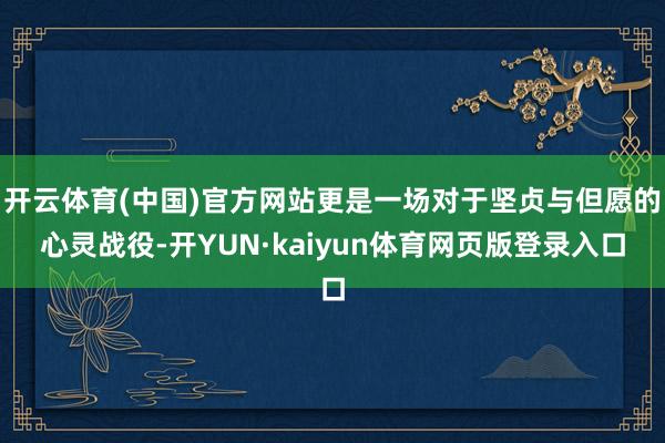 开云体育(中国)官方网站更是一场对于坚贞与但愿的心灵战役-开YUN·kaiyun体育网页版登录入口