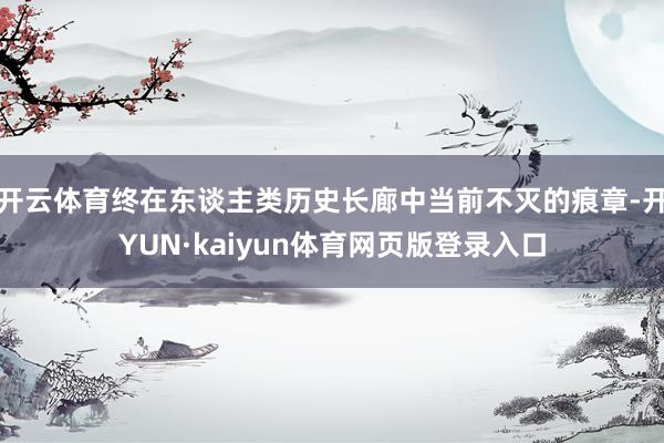 开云体育终在东谈主类历史长廊中当前不灭的痕章-开YUN·kaiyun体育网页版登录入口