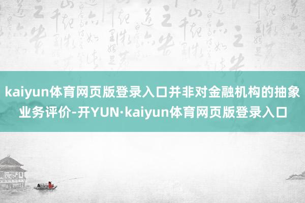 kaiyun体育网页版登录入口并非对金融机构的抽象业务评价-开YUN·kaiyun体育网页版登录入口