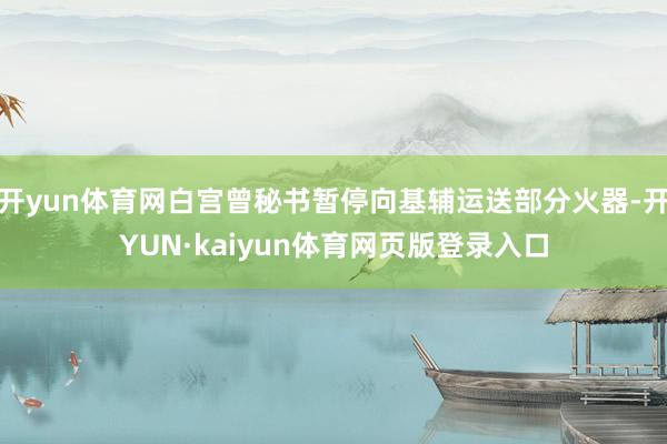 开yun体育网白宫曾秘书暂停向基辅运送部分火器-开YUN·kaiyun体育网页版登录入口