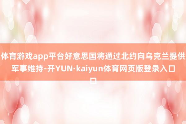 体育游戏app平台好意思国将通过北约向乌克兰提供军事维持-开YUN·kaiyun体育网页版登录入口