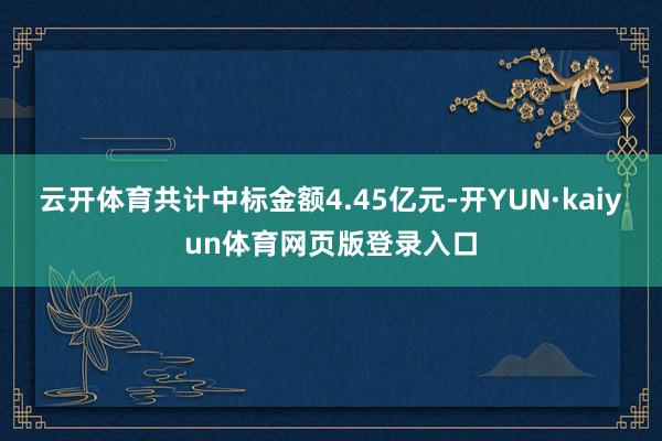 云开体育共计中标金额4.45亿元-开YUN·kaiyun体育网页版登录入口