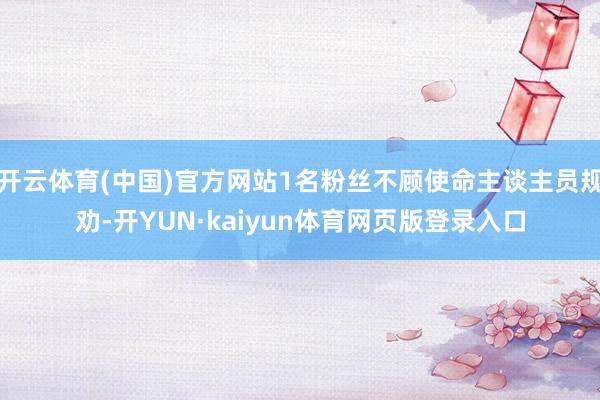 开云体育(中国)官方网站1名粉丝不顾使命主谈主员规劝-开YUN·kaiyun体育网页版登录入口