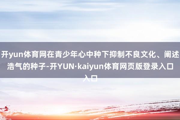 开yun体育网在青少年心中种下抑制不良文化、阐述浩气的种子-开YUN·kaiyun体育网页版登录入口