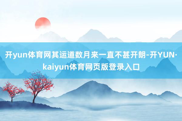开yun体育网其运道数月来一直不甚开朗-开YUN·kaiyun体育网页版登录入口