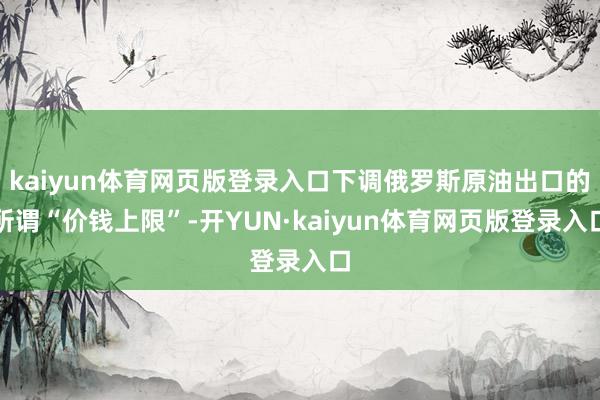 kaiyun体育网页版登录入口下调俄罗斯原油出口的所谓“价钱上限”-开YUN·kaiyun体育网页版