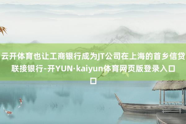 云开体育也让工商银行成为JT公司在上海的首乡信贷联接银行-开YUN·kaiyun体育网页版登录入口