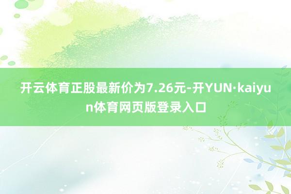 开云体育正股最新价为7.26元-开YUN·kaiyun体育网页版登录入口