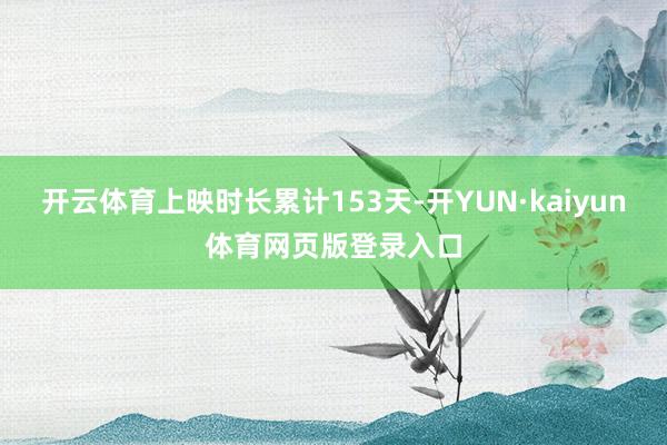 开云体育上映时长累计153天-开YUN·kaiyun体育网页版登录入口
