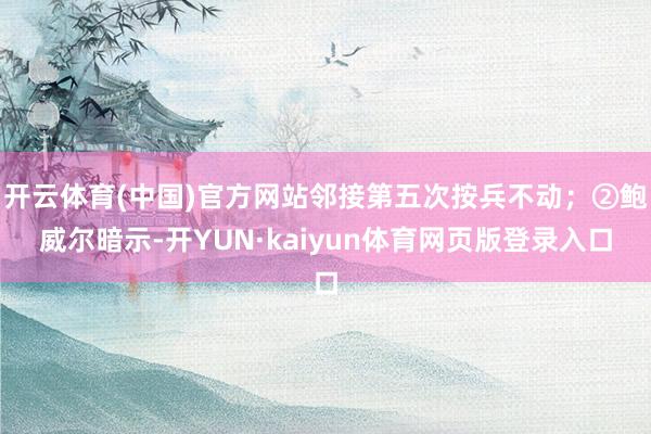 开云体育(中国)官方网站邻接第五次按兵不动；②鲍威尔暗示-开YUN·kaiyun体育网页版登录入口