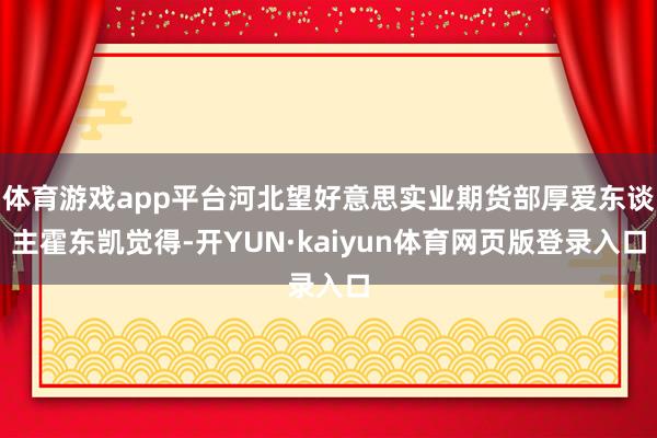 体育游戏app平台河北望好意思实业期货部厚爱东谈主霍东凯觉得-开YUN·kaiyun体育网页版登录入