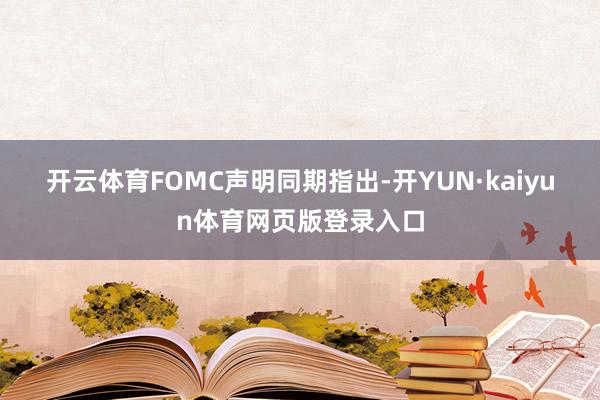 开云体育　　FOMC声明同期指出-开YUN·kaiyun体育网页版登录入口
