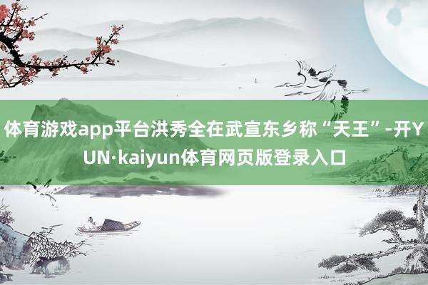 体育游戏app平台洪秀全在武宣东乡称“天王”-开YUN·kaiyun体育网页版登录入口