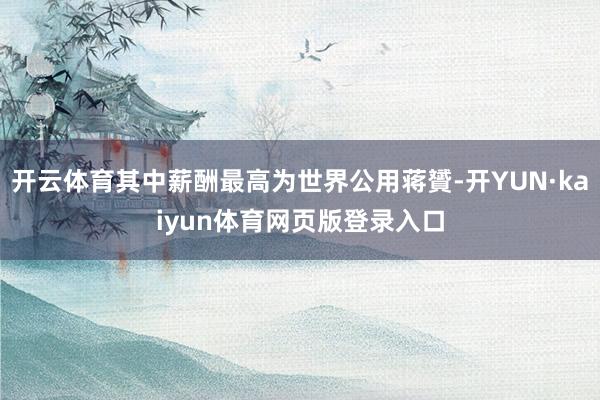 开云体育其中薪酬最高为世界公用蒋贇-开YUN·kaiyun体育网页版登录入口