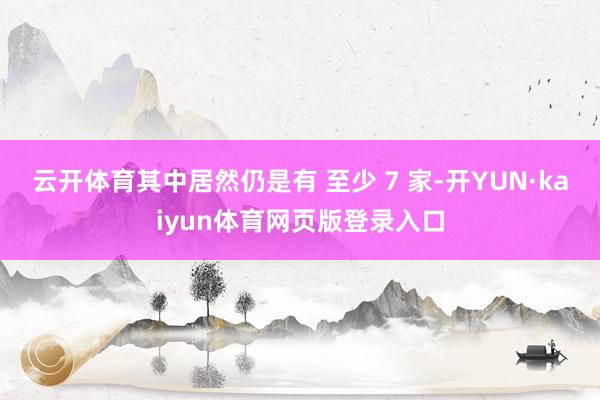 云开体育其中居然仍是有 至少 7 家-开YUN·kaiyun体育网页版登录入口