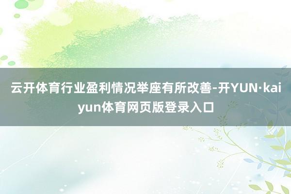 云开体育行业盈利情况举座有所改善-开YUN·kaiyun体育网页版登录入口