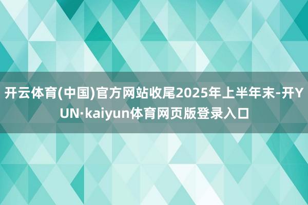开云体育(中国)官方网站收尾2025年上半年末-开YUN·kaiyun体育网页版登录入口