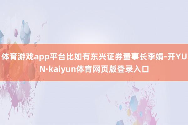 体育游戏app平台比如有东兴证券董事长李娟-开YUN·kaiyun体育网页版登录入口