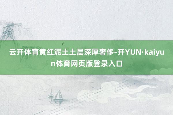 云开体育黄红泥土土层深厚奢侈-开YUN·kaiyun体育网页版登录入口