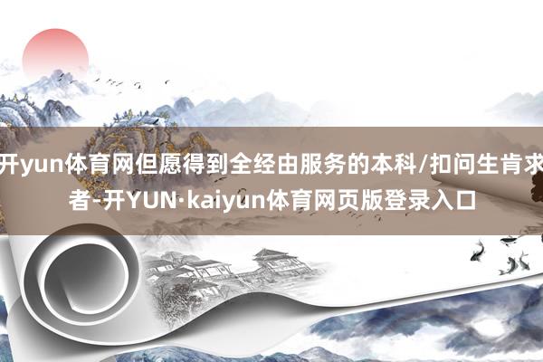 开yun体育网但愿得到全经由服务的本科/扣问生肯求者-开YUN·kaiyun体育网页版登录入口