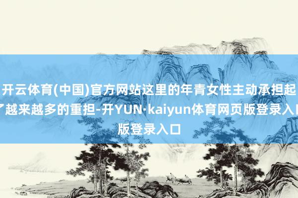 开云体育(中国)官方网站这里的年青女性主动承担起了越来越多的重担-开YUN·kaiyun体育网页版登