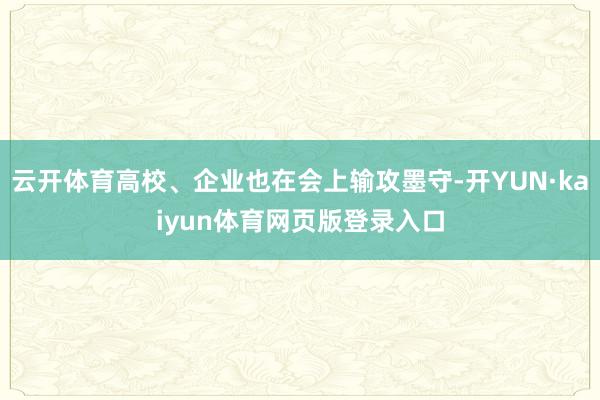 云开体育高校、企业也在会上输攻墨守-开YUN·kaiyun体育网页版登录入口
