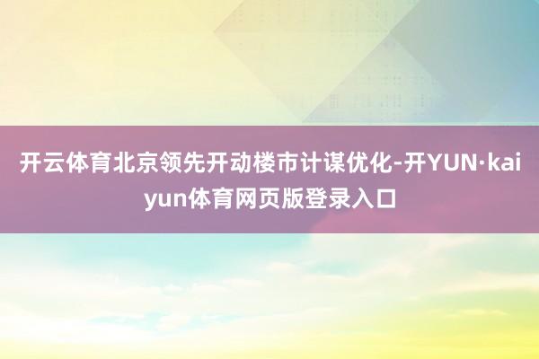 开云体育北京领先开动楼市计谋优化-开YUN·kaiyun体育网页版登录入口