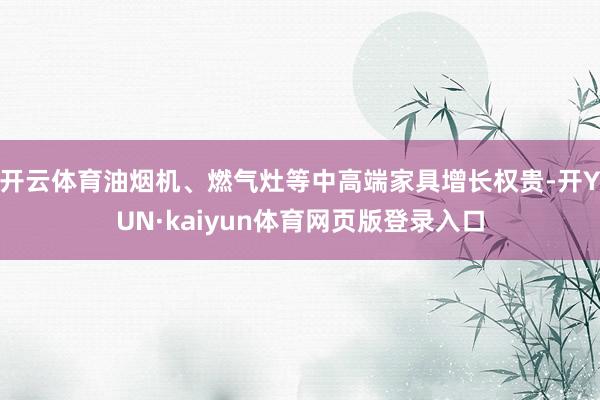 开云体育油烟机、燃气灶等中高端家具增长权贵-开YUN·kaiyun体育网页版登录入口