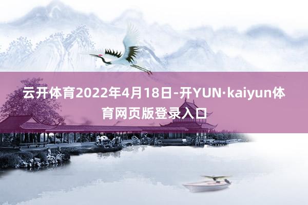 云开体育　　2022年4月18日-开YUN·kaiyun体育网页版登录入口