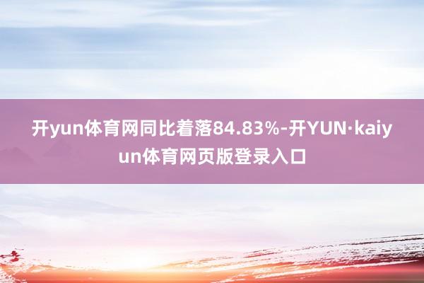 开yun体育网同比着落84.83%-开YUN·kaiyun体育网页版登录入口