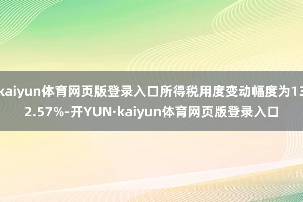 kaiyun体育网页版登录入口所得税用度变动幅度为132.57%-开YUN·kaiyun体育网页版登录入口
