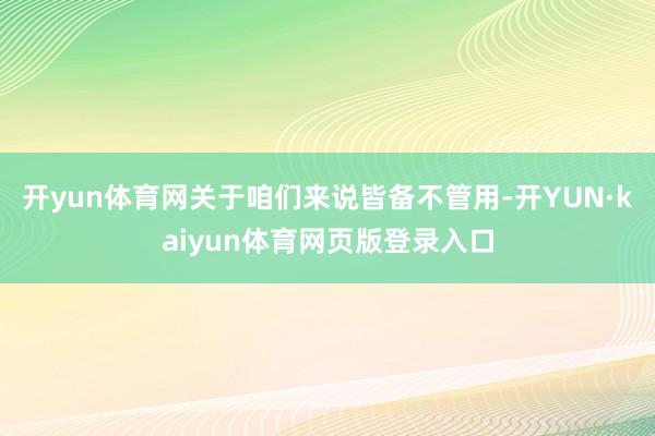 开yun体育网关于咱们来说皆备不管用-开YUN·kaiyun体育网页版登录入口