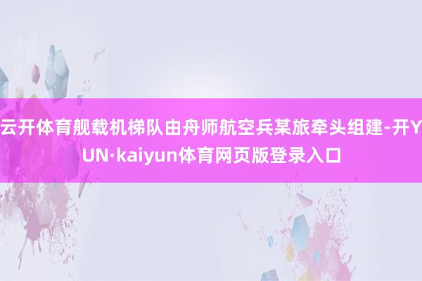 云开体育舰载机梯队由舟师航空兵某旅牵头组建-开YUN·kaiyun体育网页版登录入口