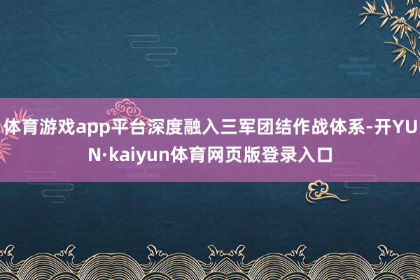 体育游戏app平台深度融入三军团结作战体系-开YUN·kaiyun体育网页版登录入口
