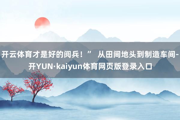 开云体育才是好的阅兵！”  从田间地头到制造车间-开YUN·kaiyun体育网页版登录入口