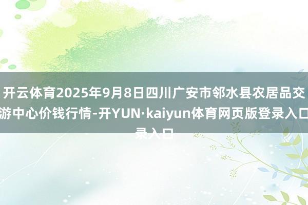 开云体育2025年9月8日四川广安市邻水县农居品交游中心价钱行情-开YUN·kaiyun体育网页版登