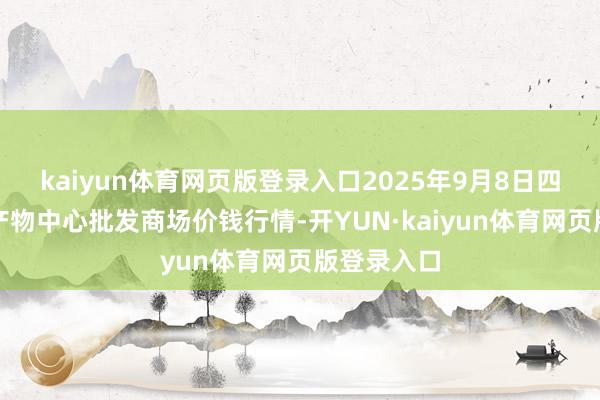 kaiyun体育网页版登录入口2025年9月8日四川成皆农产物中心批发商场价钱行情-开YUN·kaiyun体育网页版登录入口