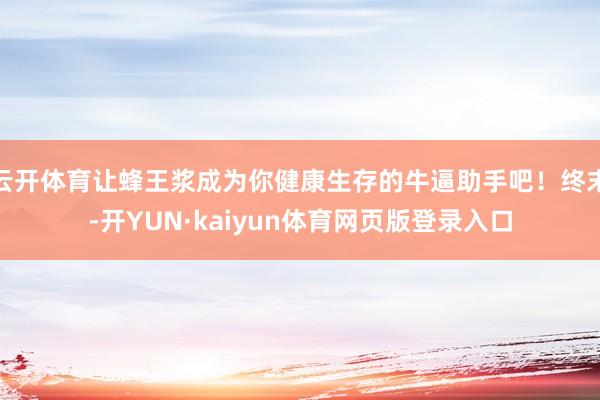 云开体育让蜂王浆成为你健康生存的牛逼助手吧！终末-开YUN·kaiyun体育网页版登录入口