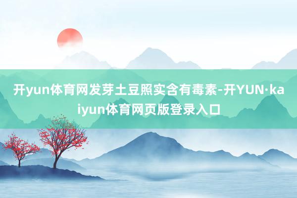 开yun体育网发芽土豆照实含有毒素-开YUN·kaiyun体育网页版登录入口