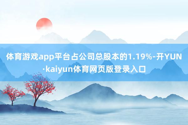 体育游戏app平台占公司总股本的1.19%-开YUN·kaiyun体育网页版登录入口