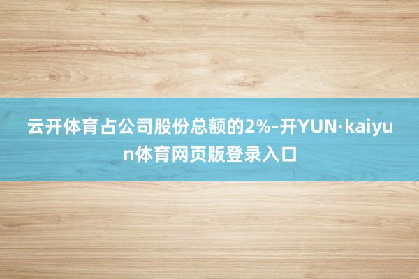 云开体育占公司股份总额的2%-开YUN·kaiyun体育网页版登录入口