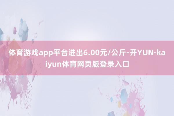 体育游戏app平台进出6.00元/公斤-开YUN·kaiyun体育网页版登录入口