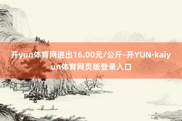开yun体育网进出16.00元/公斤-开YUN·kaiyun体育网页版登录入口