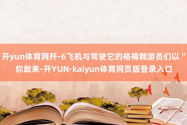 开yun体育网歼-6飞机与驾驶它的袼褙翱游员们以“你敢来-开YUN·kaiyun体育网页版登录入口