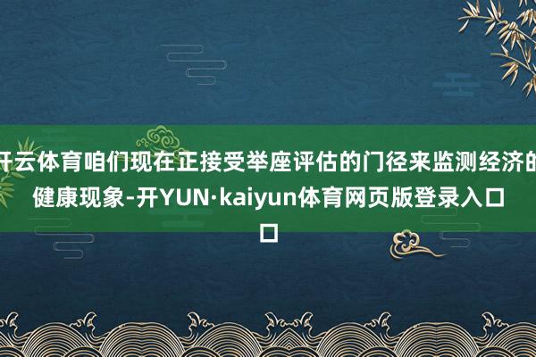 开云体育咱们现在正接受举座评估的门径来监测经济的健康现象-开YUN·kaiyun体育网页版登录入口