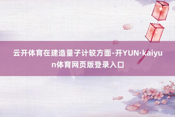 云开体育　　在建造量子计较方面-开YUN·kaiyun体育网页版登录入口