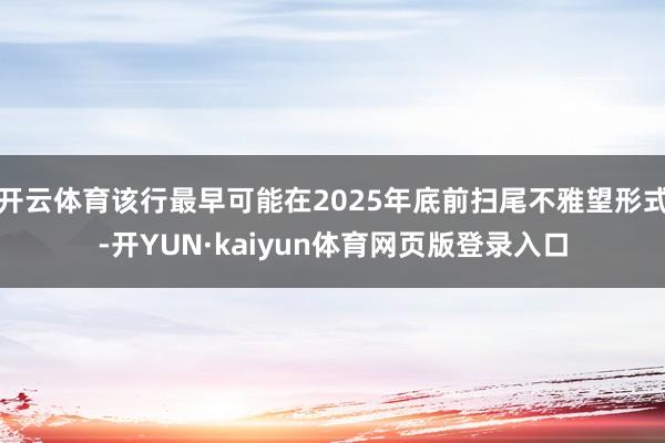 开云体育该行最早可能在2025年底前扫尾不雅望形式-开YUN·kaiyun体育网页版登录入口