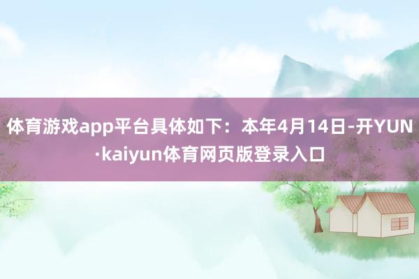 体育游戏app平台具体如下：本年4月14日-开YUN·kaiyun体育网页版登录入口